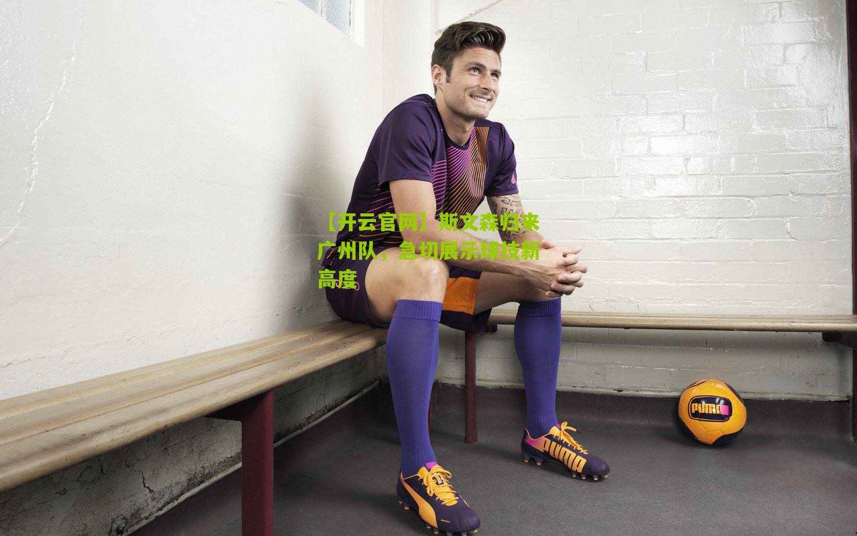 斯文森归来广州队,急切展示球技新高度