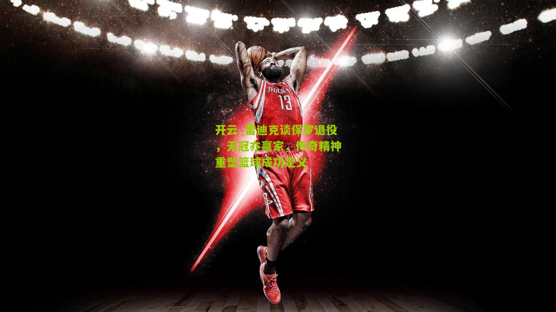 雷迪克谈保罗退役，无冠亦赢家，传奇精神重塑篮球成功定义